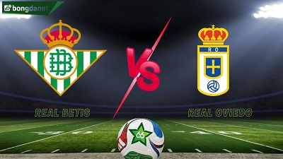 Real Betis vs Real Oviedo là cuộc chiến không khoan nhượng